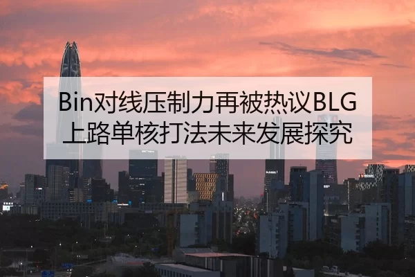 Bin对线压制力再被热议BLG上路单核打法未来发展探究