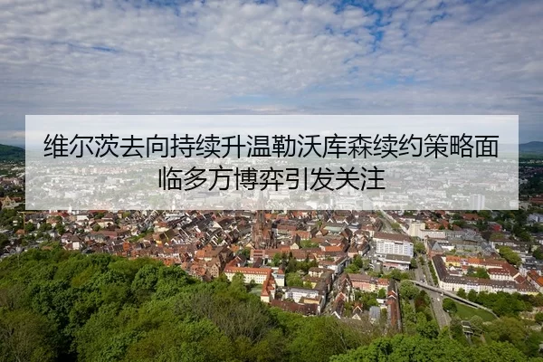 维尔茨去向持续升温勒沃库森续约策略面临多方博弈引发关注