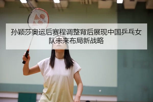 孙颖莎奥运后赛程调整背后展现中国乒乓女队未来布局新战略