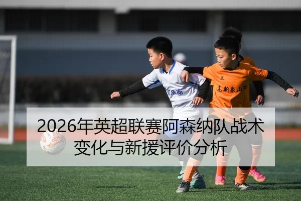 2026年英超联赛阿森纳队战术变化与新援评价分析