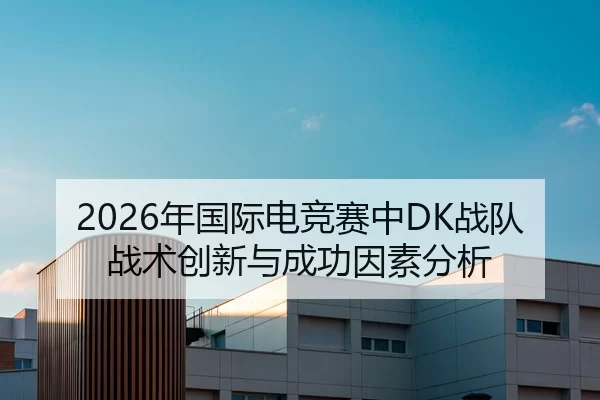 2026年国际电竞赛中DK战队战术创新与成功因素分析