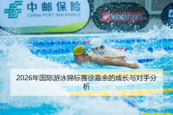 2026年国际游泳锦标赛徐嘉余的成长与对手分析