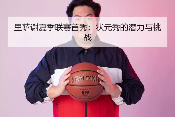 里萨谢夏季联赛首秀：状元秀的潜力与挑战