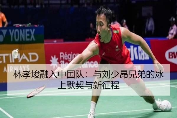 林孝埈融入中国队：与刘少昂兄弟的冰上默契与新征程
