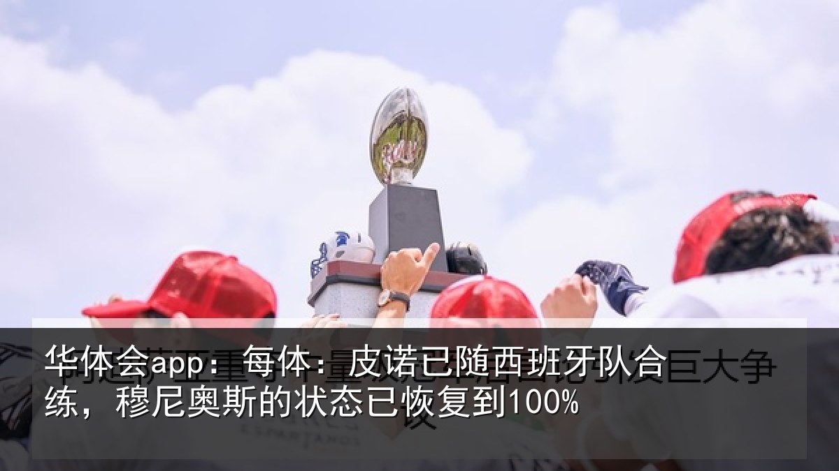 华体会app：每体：皮诺已随西班牙队合练，穆尼奥斯的状态已恢复到100%