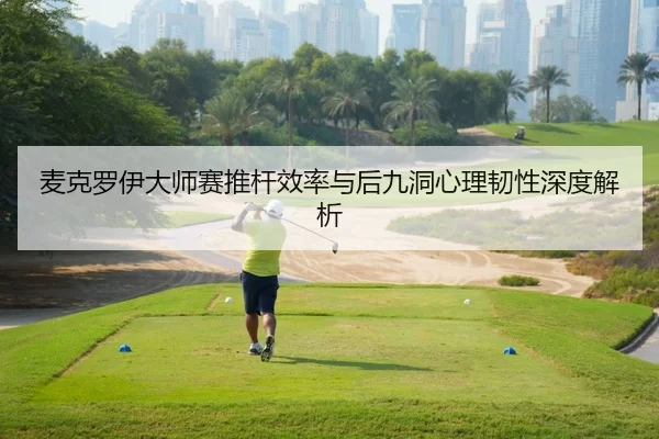 麦克罗伊大师赛推杆效率与后九洞心理韧性深度解析