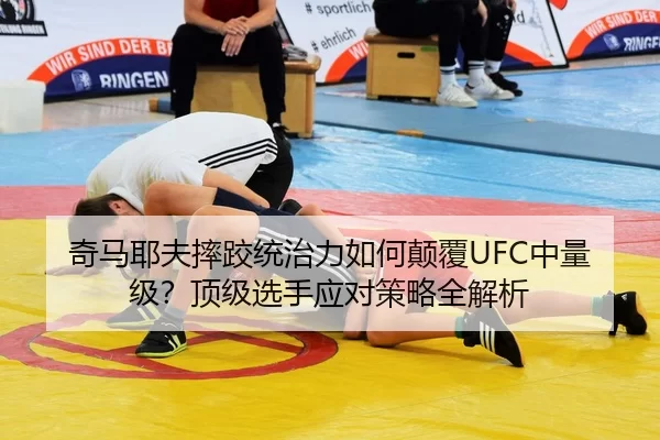 奇马耶夫摔跤统治力如何颠覆UFC中量级？顶级选手应对策略全解析