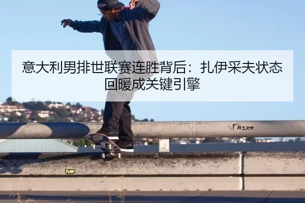 意大利男排世联赛连胜背后：扎伊采夫状态回暖成关键引擎