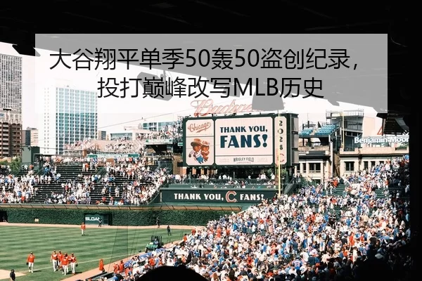 大谷翔平单季50轰50盗创纪录，投打巅峰改写MLB历史
