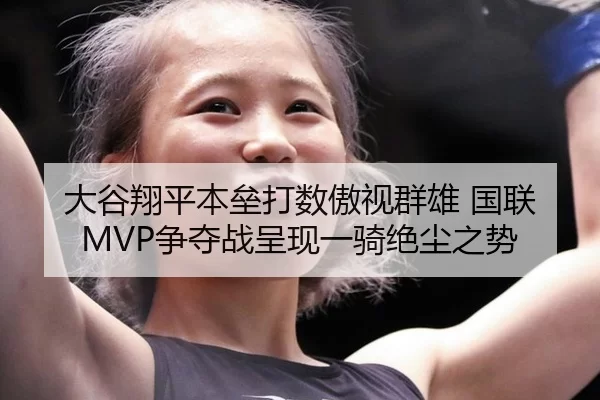 大谷翔平本垒打数傲视群雄 国联MVP争夺战呈现一骑绝尘之势