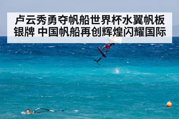 卢云秀勇夺帆船世界杯水翼帆板银牌 中国帆船再创辉煌闪耀国际