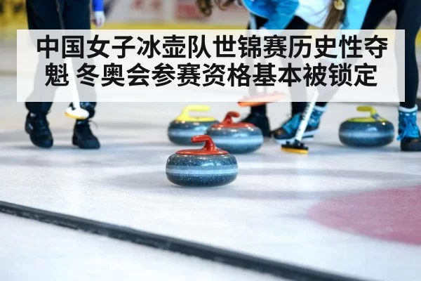 中国女子冰壶队世锦赛历史性夺魁 冬奥会参赛资格基本被锁定