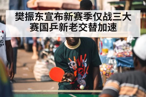 樊振东宣布新赛季仅战三大赛国乒新老交替加速