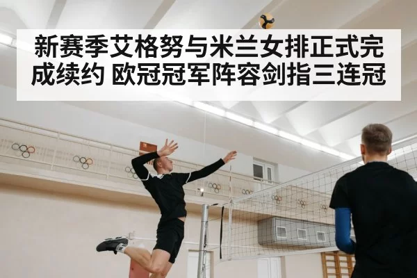 新赛季艾格努与米兰女排正式完成续约 欧冠冠军阵容剑指三连冠