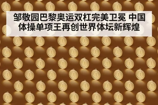 邹敬园巴黎奥运双杠完美卫冕 中国体操单项王再创世界体坛新辉煌
