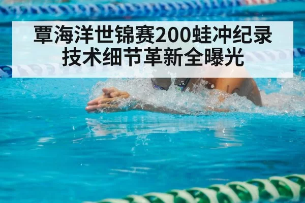 覃海洋世锦赛200蛙冲纪录 技术细节革新全曝光